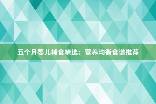 五个月婴儿辅食精选：营养均衡食谱推荐