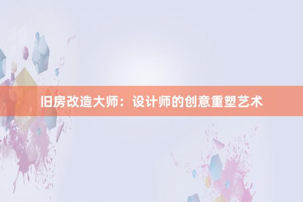 旧房改造大师：设计师的创意重塑艺术