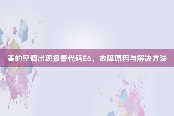 美的空调出现报警代码E6，故障原因与解决方法